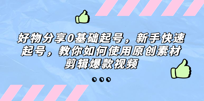 （5241期）好物分享0基础起号，新手快速起号，教你如何使用原创素材剪辑爆款视频-副业库