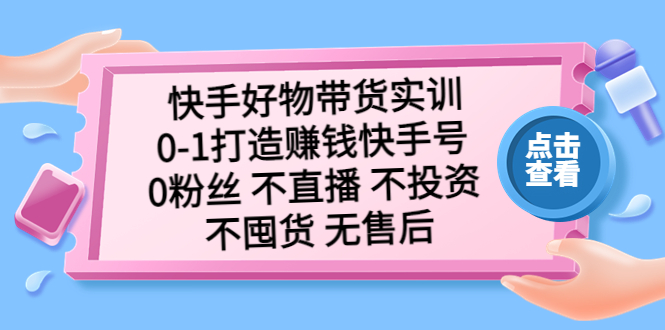 （5281期）快手好物带货实训：0-1打造赚钱快手号 0粉丝 不直播 不投资 不囤货 无售后-副业库