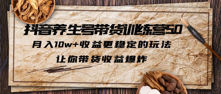 （5313期）抖音养生号带货·训练营5.0，月入10w+收益更稳定的玩法，让你带货收益爆炸-副业库