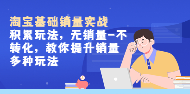 （5405期）淘宝基础销量实战-积累玩法，无销量-不转化，教你提升销量多种玩法-副业库
