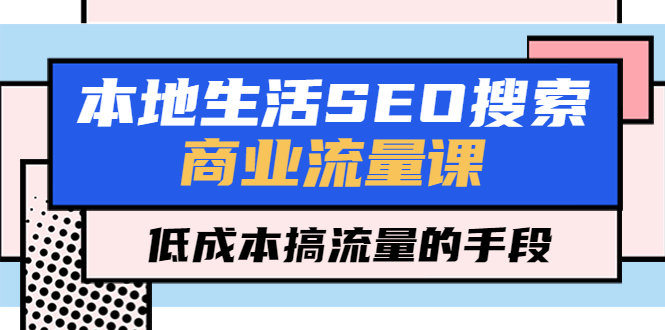 （5482期）本地生活SEO搜索商业流量课，低成本搞流量的手段（7节视频课）-副业库