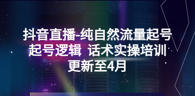 （5528期）抖音直播-纯自然流量起号，起号逻辑  话术实操培训（更新至4月）-副业库