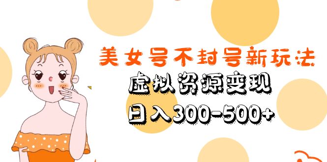 （5589期）美女号不封号新玩法，虚拟资源变现，日入300-500+-副业库