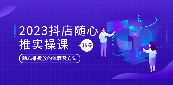 （5624期）2023抖店随心推实操课，搞懂抖音小店随心推投放的流程及方法-副业库