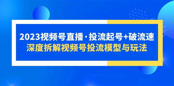 （5670期）2023视频号直播·投流起号+破流速，深度拆解视频号投流模型与玩法-副业库