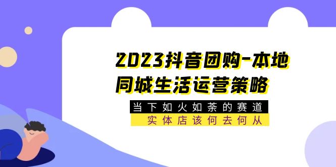 （5687期）2023抖音团购-本地同城生活运营策略 当下如火如荼的赛道·实体店该何去何从-副业库