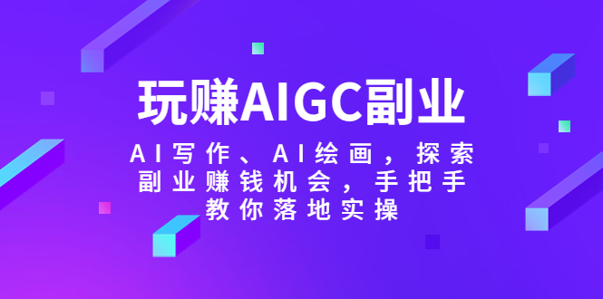 （5918期）玩赚AIGC副业-AI写作、AI绘画，探索副业赚钱机会，手把手教你落地实操-副业库