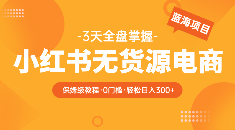 （5912期）2023小红书无货源电商【保姆级教程从0到日入300】爆单3W-副业库