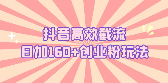 （5963期）抖音高效截流日加160+创业粉玩法：详细操作实战演示！-副业库
