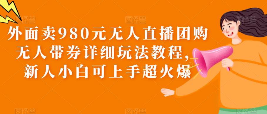 （6086期）外面卖980元无人直播团购无人带券详细玩法教程，新人小白可上手超火爆-副业库