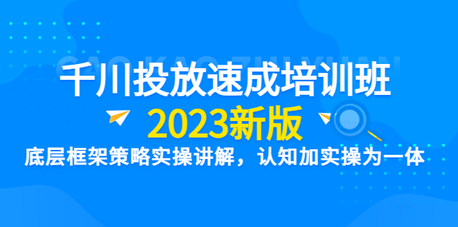 （6205期）千川投放速成培训班【2023新版】底层框架策略实操讲解，认知加实操为一体-副业库