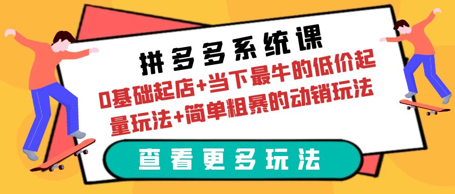 （6217期）拼多多系统课：0基础起店+当下最牛的低价起量玩法+简单粗暴的动销玩法-副业库