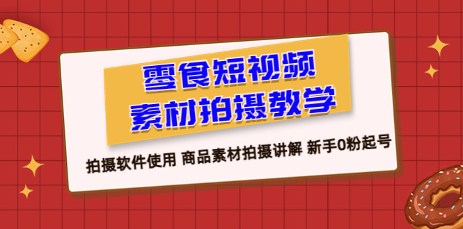 （6364期）零食 短视频素材拍摄教学，拍摄软件使用 商品素材拍摄讲解 新手0粉起号-副业库