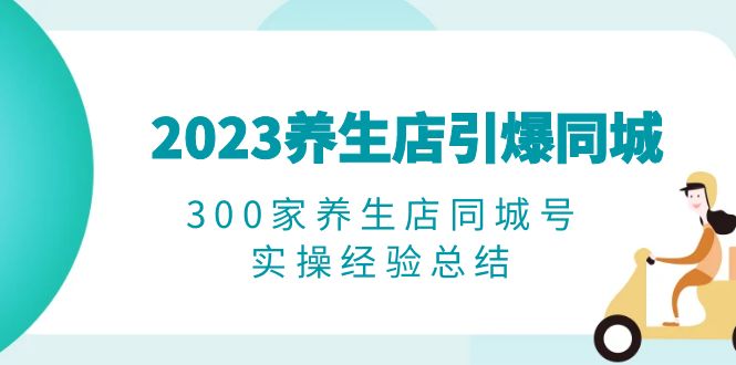 （6390期）2023养生店·引爆同城，300家养生店同城号实操经验总结-副业库
