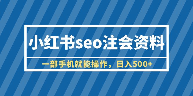（6366期）小红书seo注会资料，一部手机就能操作，日入500+（教程+资料）-副业库
