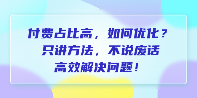 （6487期）付费 占比高，如何优化？只讲方法，不说废话，高效解决问题！-副业库