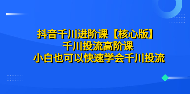 （6504期）抖音千川进阶课【核心版】 千川投流高阶课 小白也可以快速学会千川投流-副业库