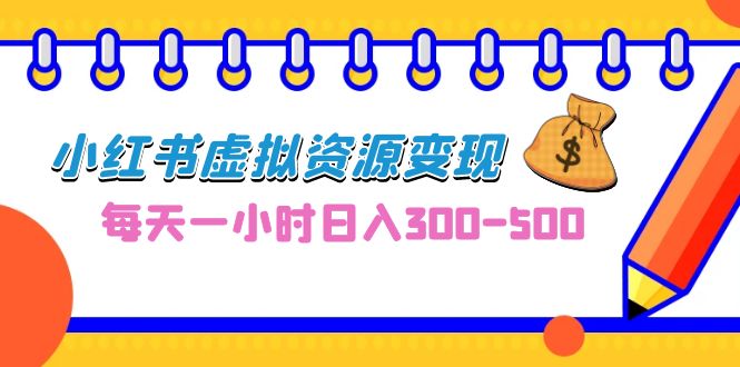 （6887期）0成本副业项目，每天一小时日入300-500，小红书虚拟资源变现（教程+素材）-副业库