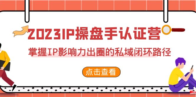 （7017期）2023·IP操盘手·认证营·第2期，掌握IP影响力出圈的私域闭环路径（35节）-副业库