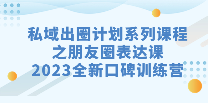 （7065期）私域-出圈计划系列课程之朋友圈-表达课，2023全新口碑训练营-副业库