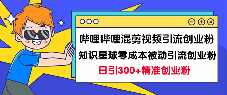 （7138期）哔哩哔哩混剪视频引流创业粉日引300+知识星球零成本被动引流创业粉一天300+-副业库
