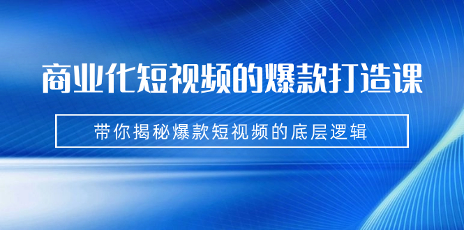 （7161期）商业化短视频的爆款打造课：手把手带你揭秘爆款短视频的底层逻辑（9节课）-副业库