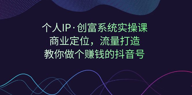 （7187期）个人IP·创富系统实操课：商业定位，流量打造，教你做个赚钱的抖音号-副业库