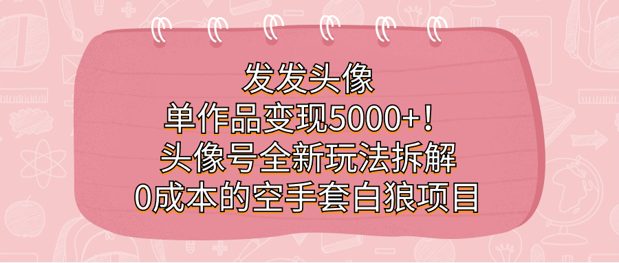 （7167期）发发头像，单作品变现5000+！头像号全新玩法拆解，0成本的空手套白狼项目-副业库