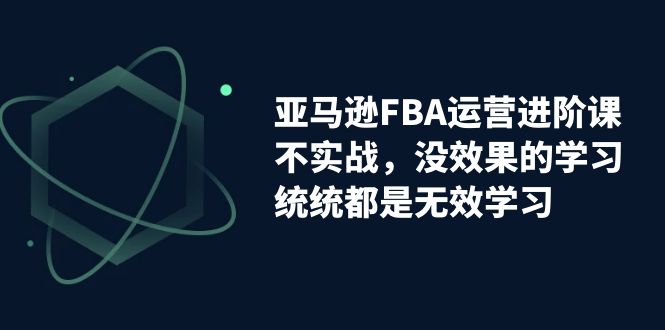 （7217期）亚马逊-FBA运营进阶课，不实战，没效果的学习，统统都是无效学习-副业库