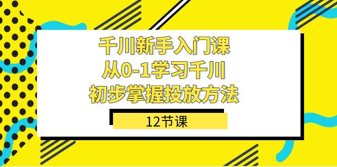 （7463期）千川-新手入门课，从0-1学习千川，初步掌握投放方法（12节课）-副业库