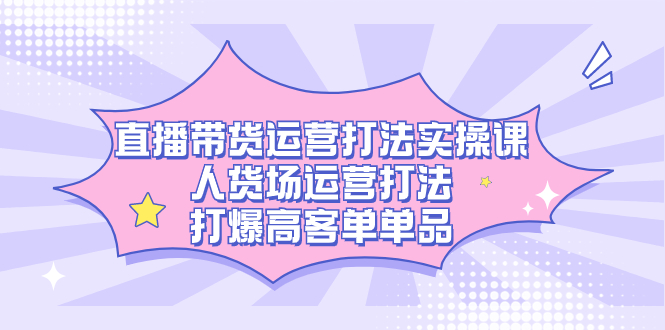 （7436期）直播带货运营打法实操课，人货场运营打法，打爆高客单单品-副业库