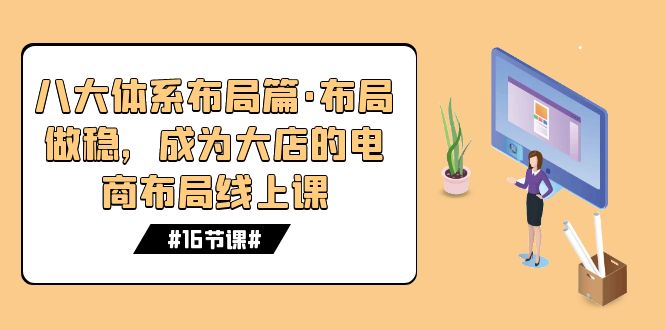 （7487期）八大体系布局篇·布局做稳，成为大店的电商布局线上课（16节课）-副业库