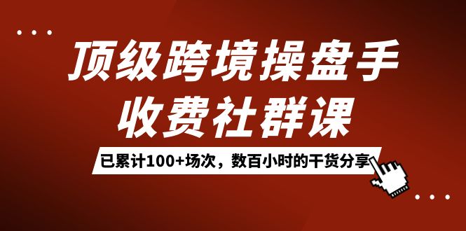 （7469期）顶级跨境操盘手收费社群课：已累计100+场次，数百小时的干货分享！-副业库