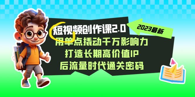 （7501期）短视频-创作课2.0，用单点撬动千万影响力，打造长期高价值IP 后流量时代…-副业库