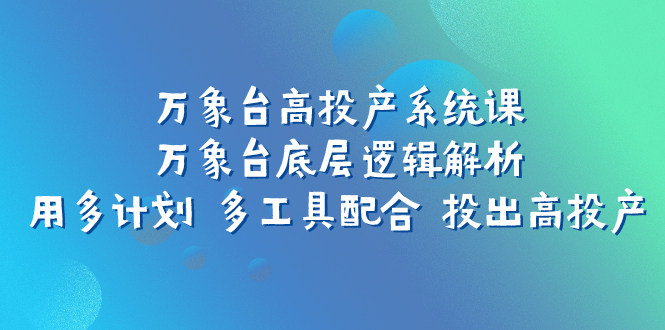 （7619期）万象台高投产系统课：万象台底层逻辑解析 用多计划 多工具配合 投出高投产-副业库