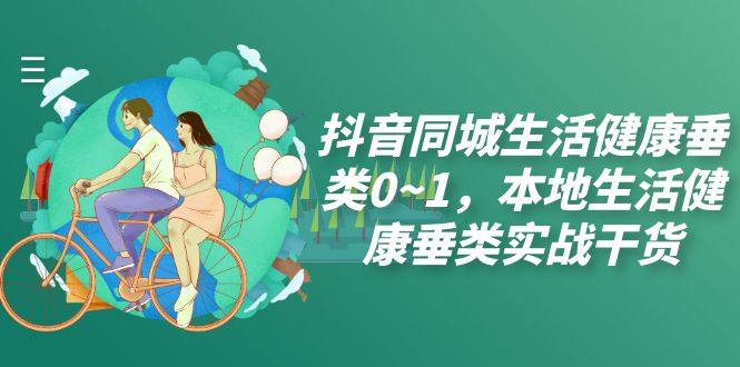 （7615期）抖音同城生活健康垂类0~1，本地生活健康垂类实战干货（17节课）-副业库