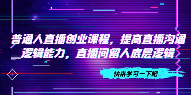 （7616期）普通人直播创业课程，提高直播沟通逻辑能力，直播间留人底层逻辑（10节）-副业库