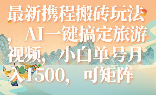 （7653期）最新携程搬砖玩法，AI一键搞定旅游视频，小白单号月入1500，可矩阵-副业库