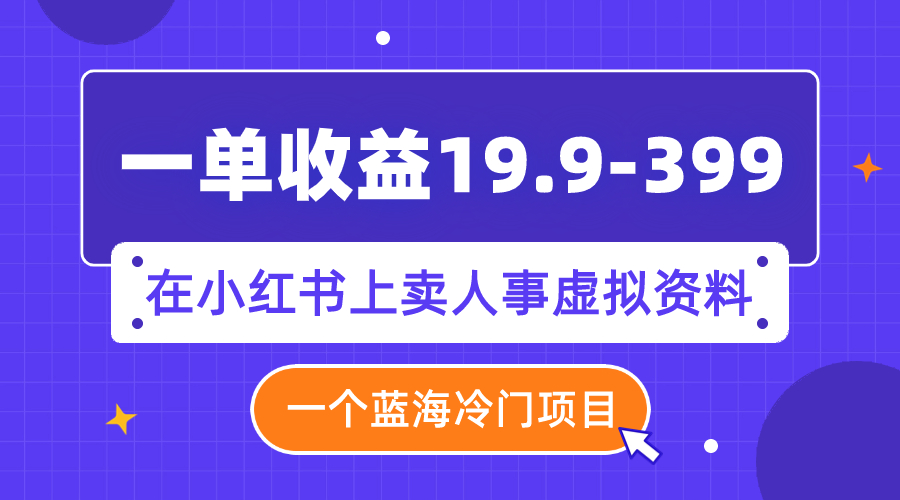 （7701期）一单收益19.9-399，一个蓝海冷门项目，在小红书上卖人事虚拟资料-副业库
