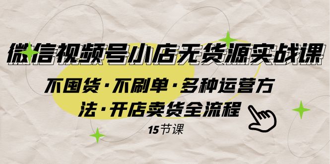 （7779期）微信视频号小店无货源实战 不囤货·不刷单·多种运营方法·开店卖货全流程-副业库