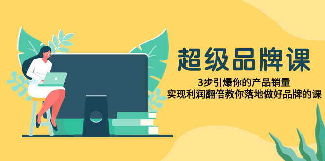 （7778期）超级/品牌课，3步引爆你的产品销量，实现利润翻倍教你落地做好品牌的课-副业库