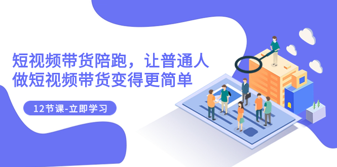 （7829期）2023短视频带货陪跑，让普通人做短视频带货变得更简单（12节课）-副业库