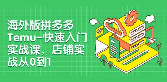 （7876期）海外版拼多多Temu-快速入门实战课，店铺实战从0到1（12节课）-副业库