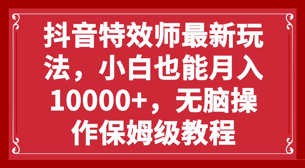 （7897期）抖音特效师最新玩法，小白也能月入10000+，无脑操作保姆级教程-副业库
