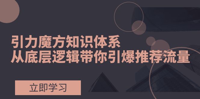（7950期）引力魔方知识体系，从底层逻辑带你引爆荐推流量！-副业库