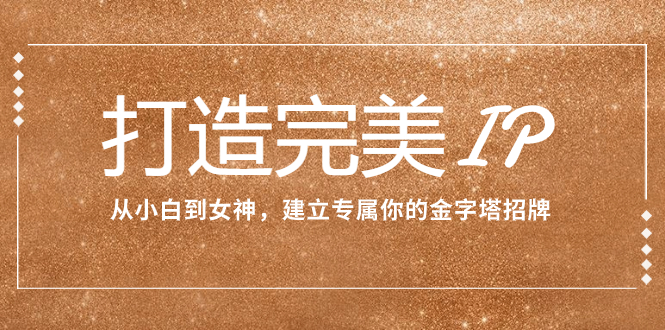 （7948期）打造完美IP：从小白到女神，建立专属你的金字塔招牌（15节课）-副业库