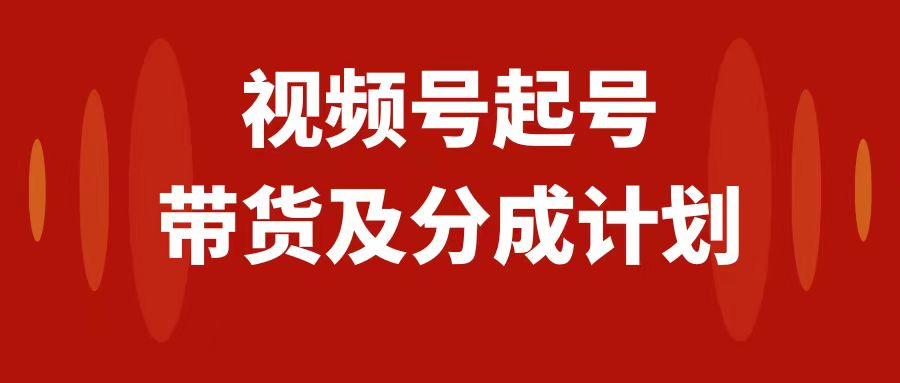 （7944期）视频号快速起号，分成计划及带货，0-1起盘、运营、变现玩法，日入1000+-副业库