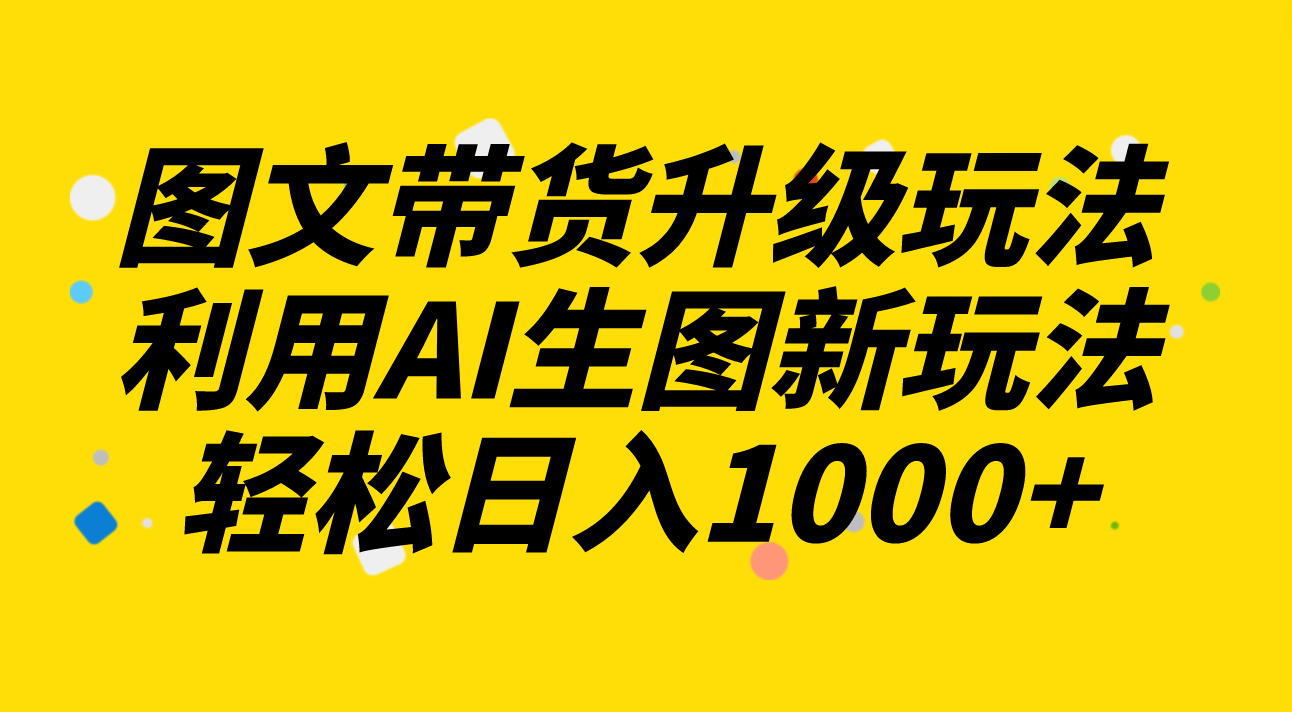 （8041期）图文带货升级玩法2.0分享，利用AI生图新玩法，每天半小时轻松日入1000+-副业库