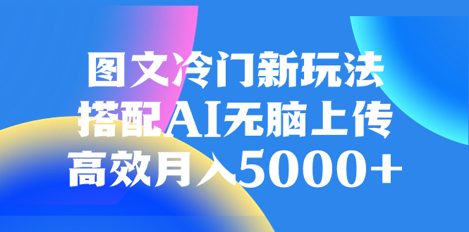 （8097期）图文冷门新玩法，搭配AI无脑上传，高效月入5000+-副业库