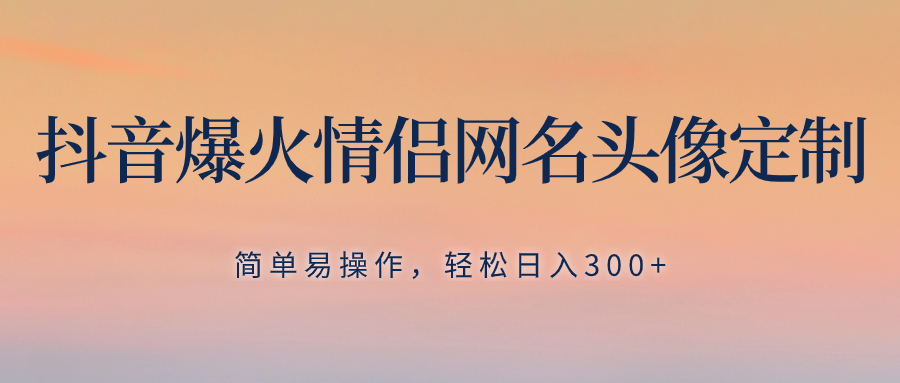 （8126期）抖音爆火情侣网名头像定制，简单易操作，轻松日入300+，无需养号-副业库
